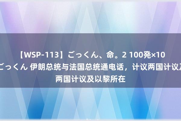 【WSP-113】ごっくん、命。2 100発×100人×一撃ごっくん 伊朗总统与法国总统通电话，计议两国计议及以黎所在