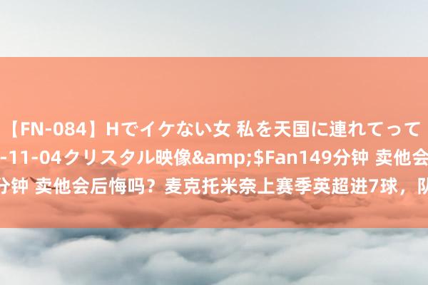 【FN-084】Hでイケない女 私を天国に連れてって 3</a>2007-11-04クリスタル映像&$Fan149分钟 卖他会后悔吗？麦克托米奈上赛季英超进7球，队内仅次B费和霍伊伦