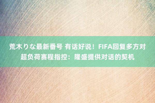 荒木りな最新番号 有话好说！FIFA回复多方对超负荷赛程指控：隆盛提供对话的契机