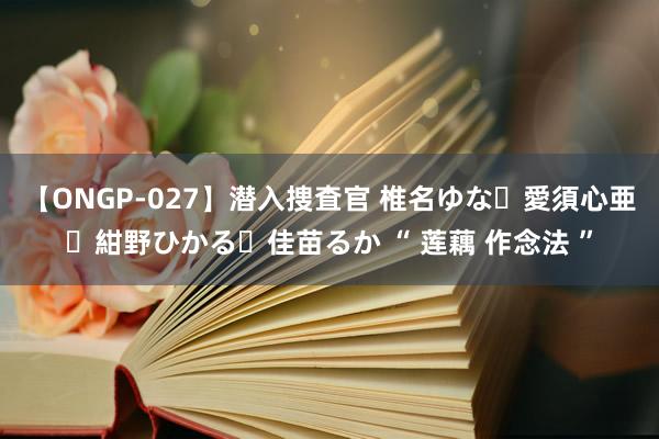 【ONGP-027】潜入捜査官 椎名ゆな・愛須心亜・紺野ひかる・佳苗るか “ 莲藕 作念法 ”