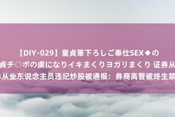 【DIY-029】童貞筆下ろしご奉仕SEX◆のはずが媚薬で一転！！童貞チ○ポの虜になりイキまくりヨガリまくり 证券从业东说念主员违纪炒股被通报：券商高管被终生禁入，投顾被罚没近千万