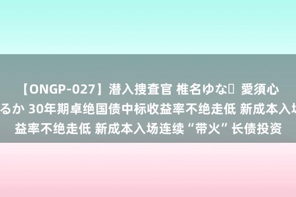 【ONGP-027】潜入捜査官 椎名ゆな・愛須心亜・紺野ひかる・佳苗るか 30年期卓绝国债中标收益率不绝走低 新成本入场连续“带火”长债投资