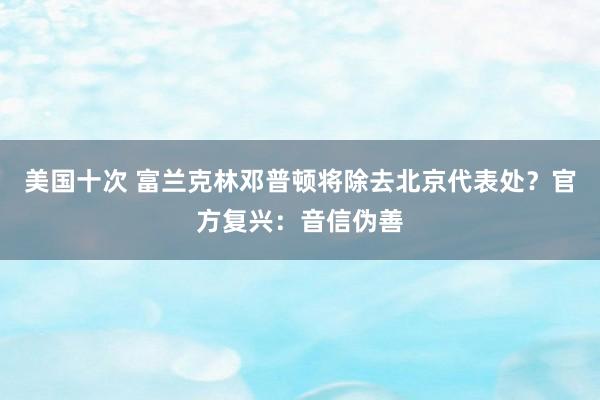 美国十次 富兰克林邓普顿将除去北京代表处？官方复兴：音信伪善