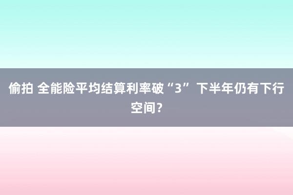 偷拍 全能险平均结算利率破“3” 下半年仍有下行空间？