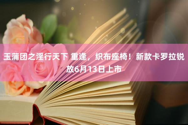 玉蒲团之淫行天下 重逢，织布座椅！新款卡罗拉锐放6月13日上市