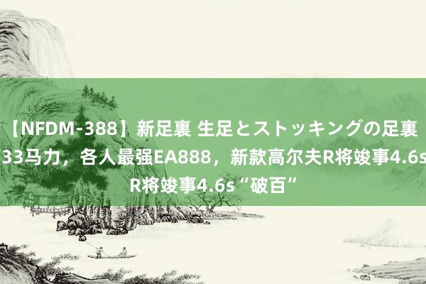 【NFDM-388】新足裏 生足とストッキングの足裏 Vol.3 333马力，各人最强EA888，新款高尔夫R将竣事4.6s“破百”