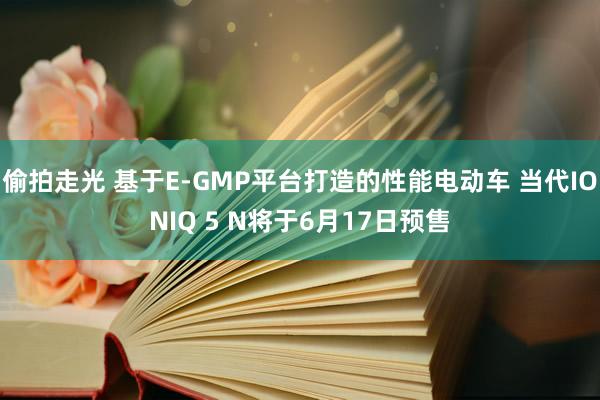 偷拍走光 基于E-GMP平台打造的性能电动车 当代IONIQ 5 N将于6月17日预售