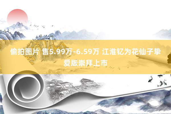 偷拍图片 售5.99万-6.59万 江淮钇为花仙子挚爱版崇拜上市