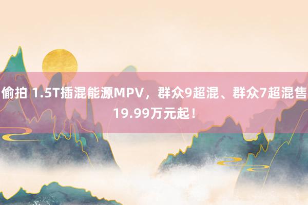 偷拍 1.5T插混能源MPV，群众9超混、群众7超混售19.99万元起！