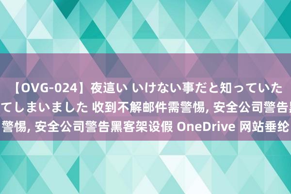 【OVG-024】夜這い いけない事だと知っていたけど生中出しまで許してしまいました 收到不解邮件需警惕， 安全公司警告黑客架设假 OneDrive 网站垂纶