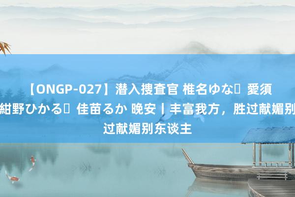 【ONGP-027】潜入捜査官 椎名ゆな・愛須心亜・紺野ひかる・佳苗るか 晚安丨丰富我方，胜过献媚别东谈主