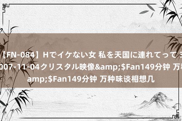 【FN-084】Hでイケない女 私を天国に連れてって 3</a>2007-11-04クリスタル映像&$Fan149分钟 万种味谈相想几