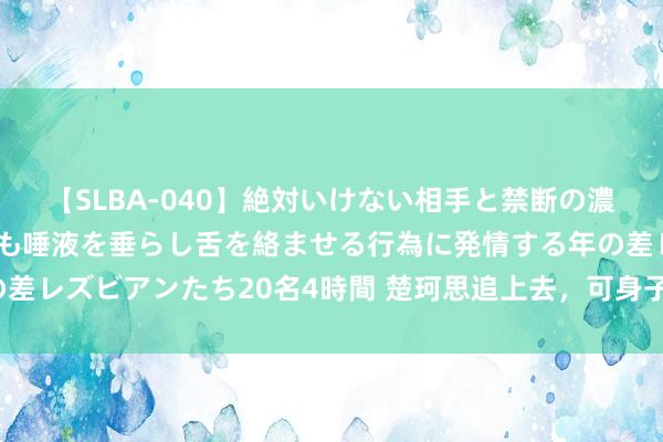 【SLBA-040】絶対いけない相手と禁断の濃厚ベロキス 戸惑いつつも唾液を垂らし舌を絡ませる行為に発情する年の差レズビアンたち20名4時間 楚珂思追上去，可身子一晃，果真栽倒在地。