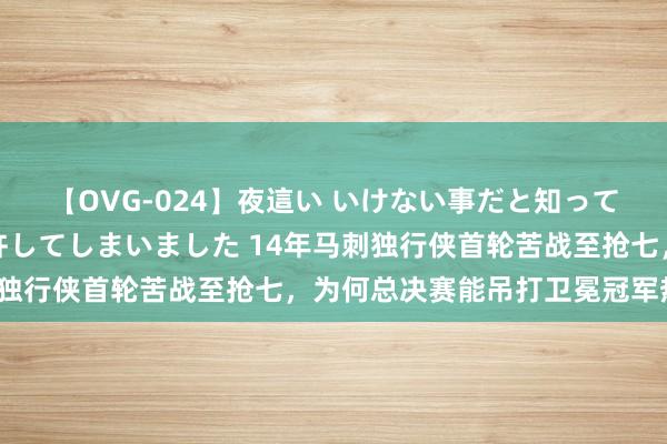 【OVG-024】夜這い いけない事だと知っていたけど生中出しまで許してしまいました 14年马刺独行侠首轮苦战至抢七，为何总决赛能吊打卫冕冠军热火？