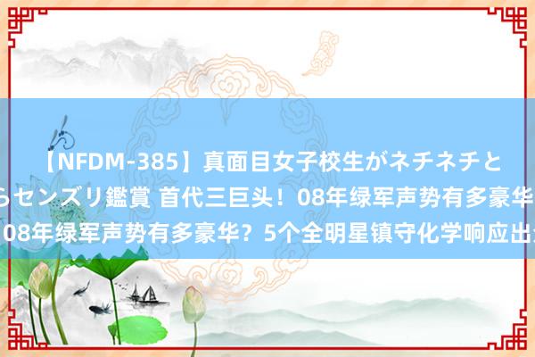 【NFDM-385】真面目女子校生がネチネチとチ●ポをバカにしながらセンズリ鑑賞 首代三巨头！08年绿军声势有多豪华？5个全明星镇守化学响应出众