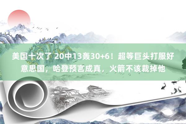 美国十次了 20中13轰30+6！超等巨头打服好意思国，哈登预言成真，火箭不该裁掉他