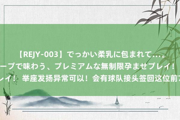 【REJY-003】でっかい柔乳に包まれて…。最高級ヌルヌル中出しソープで味わう、プレミアムな無制限孕ませプレイ！ 举座发扬异常可以！会有球队接头签回这位前76东说念主旧将吗？