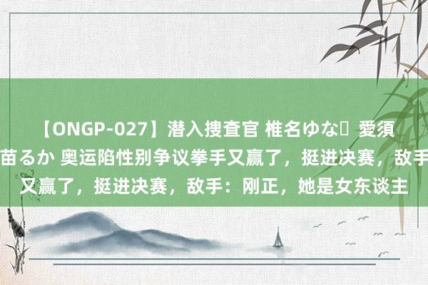 【ONGP-027】潜入捜査官 椎名ゆな・愛須心亜・紺野ひかる・佳苗るか 奥运陷性别争议拳手又赢了，挺进决赛，敌手：刚正，她是女东谈主