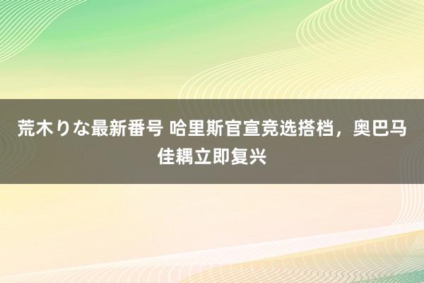 荒木りな最新番号 哈里斯官宣竞选搭档，奥巴马佳耦立即复兴