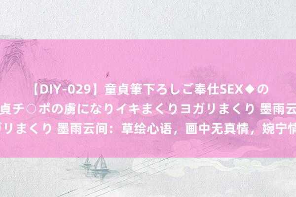 【DIY-029】童貞筆下ろしご奉仕SEX◆のはずが媚薬で一転！！童貞チ○ポの虜になりイキまくりヨガリまくり 墨雨云间：草绘心语，画中无真情，婉宁情深哪里？