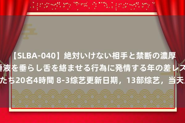 【SLBA-040】絶対いけない相手と禁断の濃厚ベロキス 戸惑いつつも唾液を垂らし舌を絡ませる行為に発情する年の差レズビアンたち20名4時間 8-3综艺更新日期，13部综艺，当天上线2部，定档3部，你期待哪部