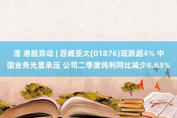 淫 港股异动 | 百威亚太(01876)现跌超4% 中国业务光显承压 公司二季度纯利同比减少8.63%