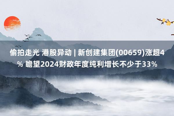 偷拍走光 港股异动 | 新创建集团(00659)涨超4% 瞻望2024财政年度纯利增长不少于33%