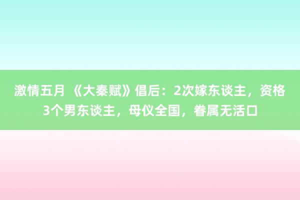 激情五月 《大秦赋》倡后：2次嫁东谈主，资格3个男东谈主，母仪全国，眷属无活口