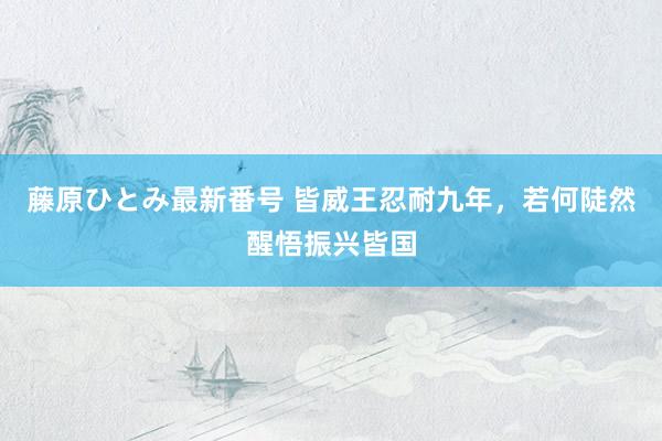 藤原ひとみ最新番号 皆威王忍耐九年，若何陡然醒悟振兴皆国