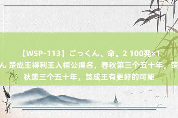 【WSP-113】ごっくん、命。2 100発×100人×一撃ごっくん 楚成王得利王人桓公得名，春秋第三个五十年，楚成王有更好的可能