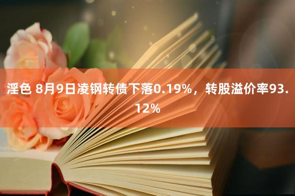 淫色 8月9日凌钢转债下落0.19%，转股溢价率93.12%