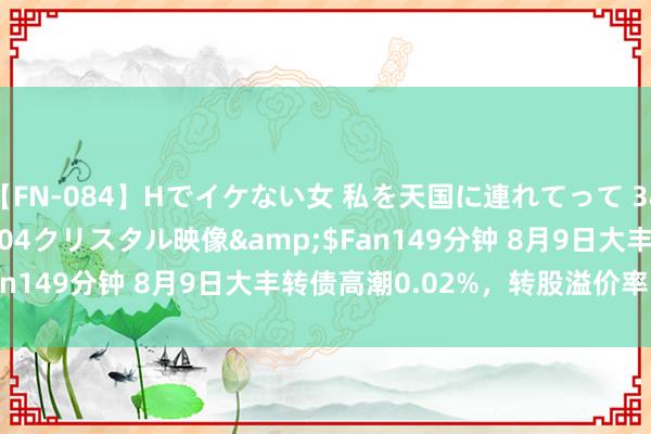 【FN-084】Hでイケない女 私を天国に連れてって 3</a>2007-11-04クリスタル映像&$Fan149分钟 8月9日大丰转债高潮0.02%，转股溢价率53.2%