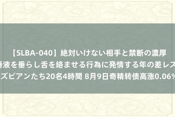 【SLBA-040】絶対いけない相手と禁断の濃厚ベロキス 戸惑いつつも唾液を垂らし舌を絡ませる行為に発情する年の差レズビアンたち20名4時間 8月9日奇精转债高涨0.06%，转股溢价率37.01%