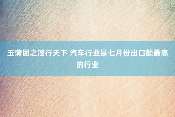 玉蒲团之淫行天下 汽车行业是七月份出口额最高的行业