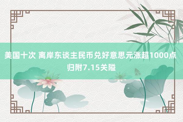 美国十次 离岸东谈主民币兑好意思元涨超1000点 归附7.15关隘