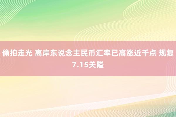 偷拍走光 离岸东说念主民币汇率已高涨近千点 规复7.15关隘