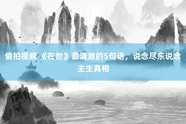 偷拍视频 《在世》最清澈的5句话，说念尽东说念主生真相