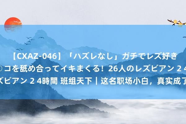 【CXAZ-046】「ハズレなし」ガチでレズ好きなお姉さんたちがオマ○コを舐め合ってイキまくる！26人のレズビアン 2 4時間 班组天下｜这名职场小白，真实成了明星职工?