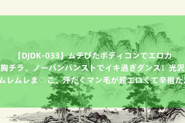 【DJDK-033】ムチぴたボディコンでエロカワGALや爆乳お姉さんが胸チラ、ノーパンパンストでイキ過ぎダンス！光沢パンストから透けたムレムレま○こ、汗だくマン毛が超エロくて辛抱たまりまっしぇん！ 2 1—7月新疆通行中欧（中亚）班列9175列