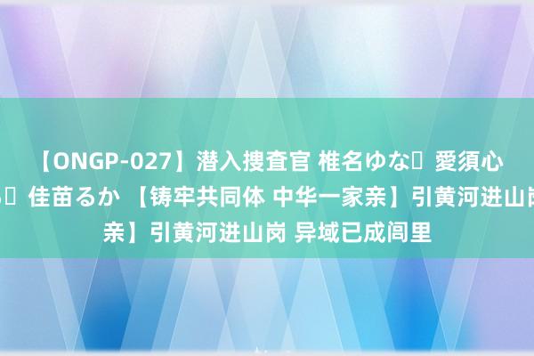 【ONGP-027】潜入捜査官 椎名ゆな・愛須心亜・紺野ひかる・佳苗るか 【铸牢共同体 中华一家亲】引黄河进山岗 异域已成闾里