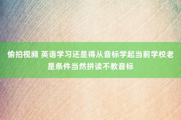 偷拍视频 英语学习还是得从音标学起当前学校老是条件当然拼读不教音标