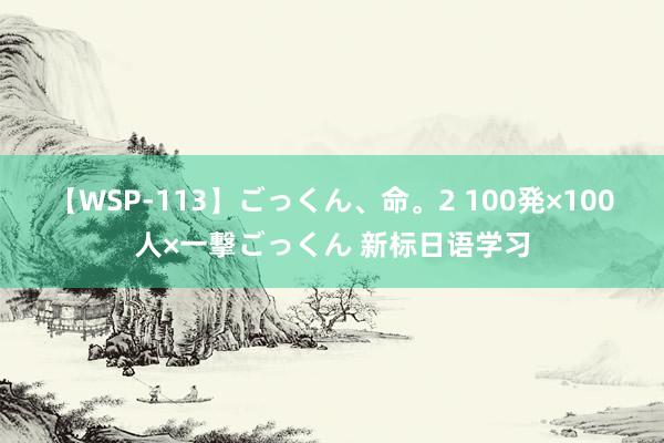 【WSP-113】ごっくん、命。2 100発×100人×一撃ごっくん 新标日语学习