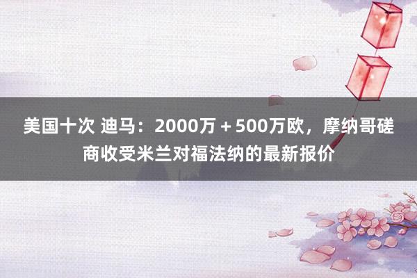 美国十次 迪马：2000万＋500万欧，摩纳哥磋商收受米兰对福法纳的最新报价