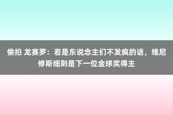 偷拍 龙赛罗：若是东说念主们不发疯的话，维尼修斯细则是下一位金球奖得主