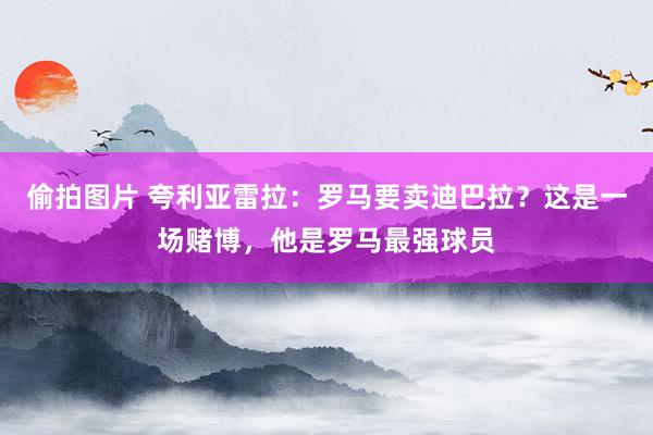 偷拍图片 夸利亚雷拉：罗马要卖迪巴拉？这是一场赌博，他是罗马最强球员