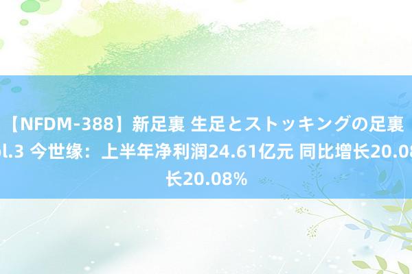 【NFDM-388】新足裏 生足とストッキングの足裏 Vol.3 今世缘：上半年净利润24.61亿元 同比增长20.08%