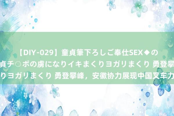 【DIY-029】童貞筆下ろしご奉仕SEX◆のはずが媚薬で一転！！童貞チ○ポの虜になりイキまくりヨガリまくり 勇登攀峰，安徽协力展现中国叉车力量