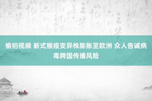 偷拍视频 新式猴痘变异株膨胀至欧洲 众人告诫病毒跨国传播风险