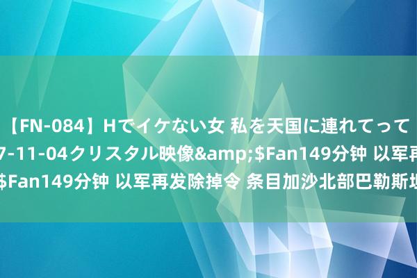 【FN-084】Hでイケない女 私を天国に連れてって 3</a>2007-11-04クリスタル映像&$Fan149分钟 以军再发除掉令 条目加沙北部巴勒斯坦宇宙除掉