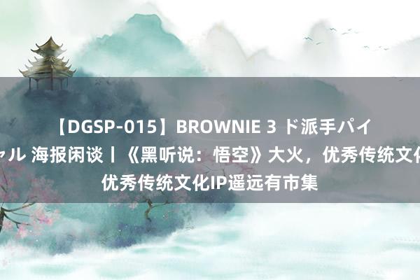 【DGSP-015】BROWNIE 3 ド派手パイパン強め黒ギャル 海报闲谈丨《黑听说：悟空》大火，优秀传统文化IP遥远有市集